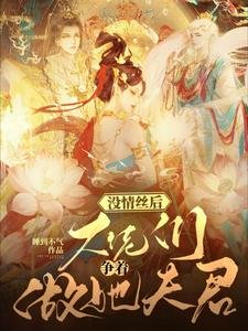 没情丝后，大佬们争着做她夫君